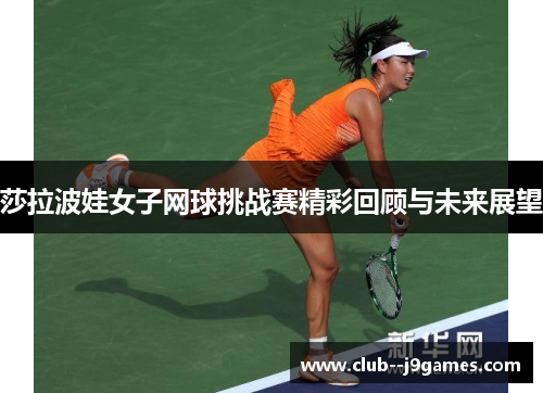 莎拉波娃女子网球挑战赛精彩回顾与未来展望 莎拉波娃女子网球挑战赛精彩回顾与未来展望