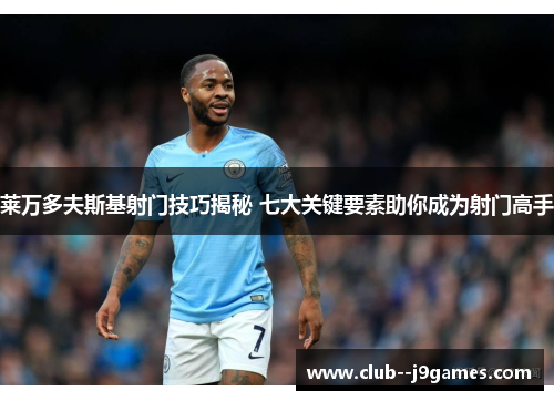 莱万多夫斯基射门技巧揭秘 七大关键要素助你成为射门高手