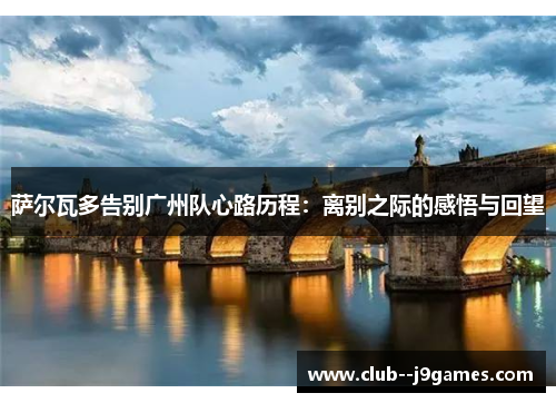 萨尔瓦多告别广州队心路历程：离别之际的感悟与回望