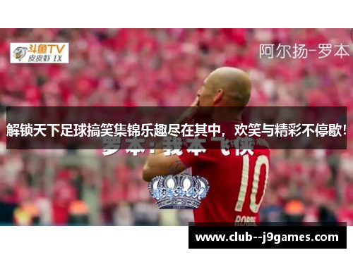 解锁天下足球搞笑集锦乐趣尽在其中，欢笑与精彩不停歇！