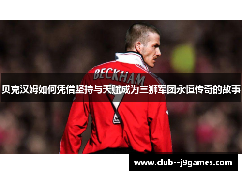 贝克汉姆如何凭借坚持与天赋成为三狮军团永恒传奇的故事 贝克汉姆如何凭借坚持与天赋成为三狮军团永恒传奇的故事