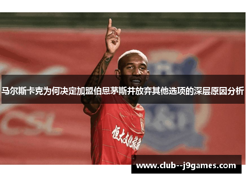 马尔斯卡克为何决定加盟伯恩茅斯并放弃其他选项的深层原因分析