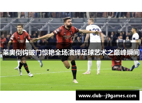 莱奥倒钩破门惊艳全场演绎足球艺术之巅峰瞬间 莱奥倒钩破门惊艳全场演绎足球艺术之巅峰瞬间