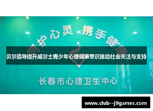 贝尔倡导提升威尔士青少年心理健康意识推动社会关注与支持 贝尔倡导提升威尔士青少年心理健康意识推动社会关注与支持