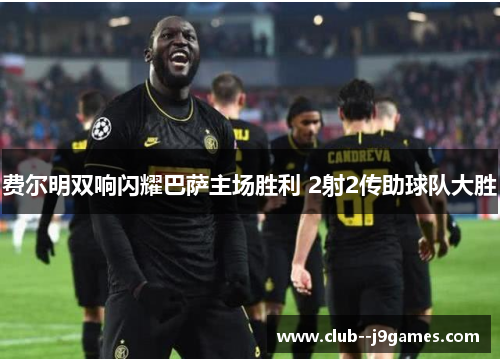 费尔明双响闪耀巴萨主场胜利 2射2传助球队大胜