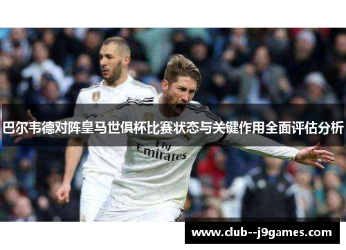 巴尔韦德对阵皇马世俱杯比赛状态与关键作用全面评估分析 巴尔韦德对阵皇马世俱杯比赛状态与关键作用全面评估分析