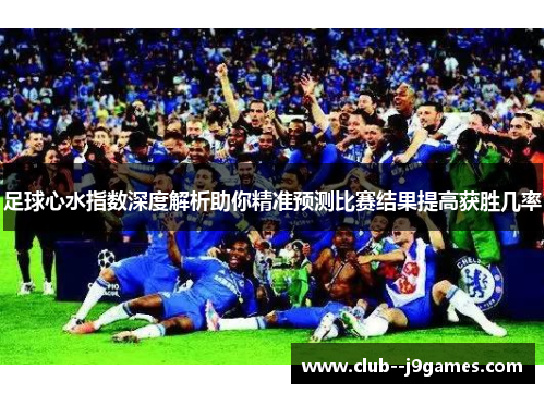 足球心水指数深度解析助你精准预测比赛结果提高获胜几率 足球心水指数深度解析助你精准预测比赛结果提高获胜几率