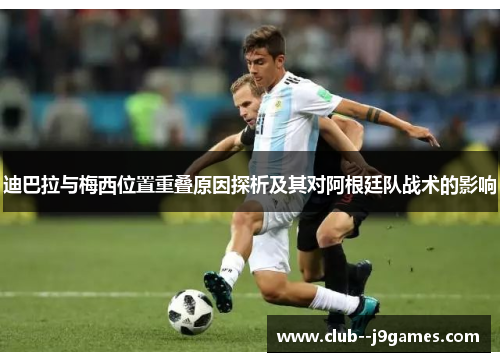 迪巴拉与梅西位置重叠原因探析及其对阿根廷队战术的影响 迪巴拉与梅西位置重叠原因探析及其对阿根廷队战术的影响