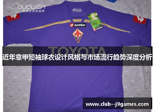近年意甲短袖球衣设计风格与市场流行趋势深度分析 近年意甲短袖球衣设计风格与市场流行趋势深度分析