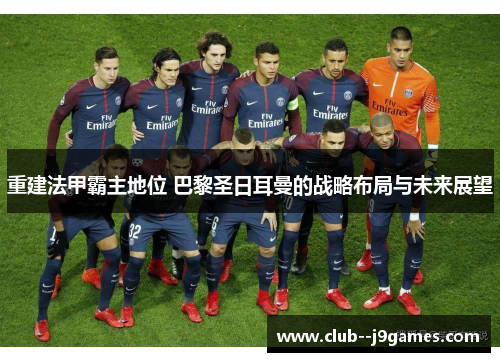 重建法甲霸主地位 巴黎圣日耳曼的战略布局与未来展望