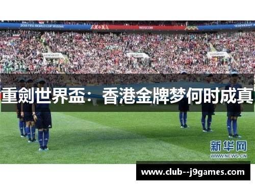 重劍世界盃:香港金牌梦何时成真 重劍世界盃:香港金牌梦何时成真