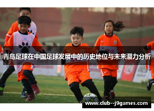 青岛足球在中国足球发展中的历史地位与未来潜力分析