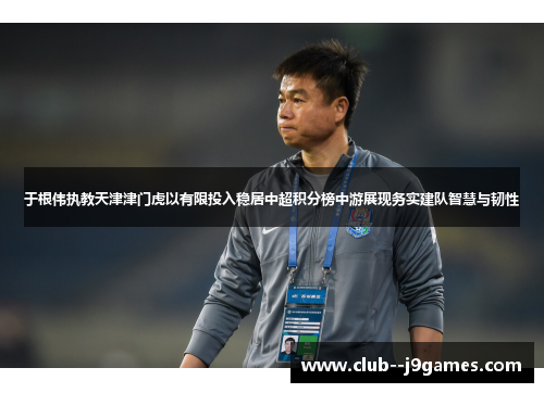 于根伟执教天津津门虎以有限投入稳居中超积分榜中游展现务实建队智慧与韧性