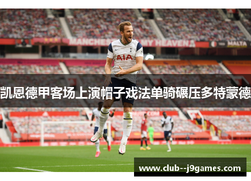 凯恩德甲客场上演帽子戏法单骑碾压多特蒙德 凯恩德甲客场上演帽子戏法单骑碾压多特蒙德