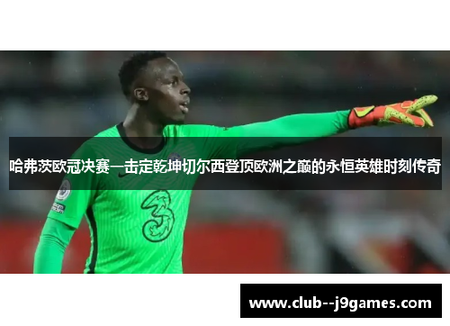 哈弗茨欧冠决赛一击定乾坤切尔西登顶欧洲之巅的永恒英雄时刻传奇