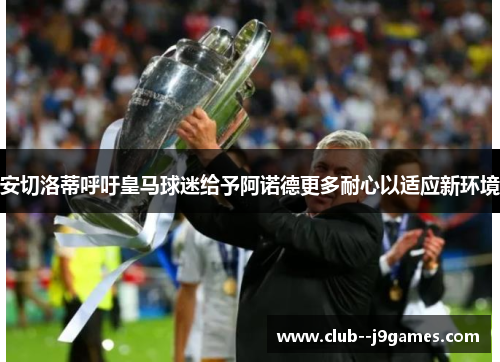 安切洛蒂呼吁皇马球迷给予阿诺德更多耐心以适应新环境 安切洛蒂呼吁皇马球迷给予阿诺德更多耐心以适应新环境