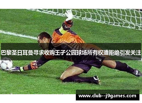 巴黎圣日耳曼寻求收购王子公园球场所有权遭拒绝引发关注 巴黎圣日耳曼寻求收购王子公园球场所有权遭拒绝引发关注
