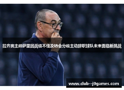 拉齐奥主帅萨里因战绩不佳及转会分歧主动辞职球队未来面临新挑战 拉齐奥主帅萨里因战绩不佳及转会分歧主动辞职球队未来面临新挑战