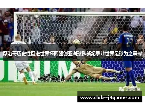 摩洛哥历史性挺进世界杯四强创亚洲球队新纪录让世界足球为之震撼