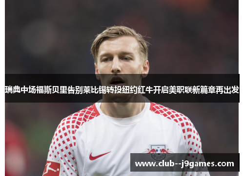 瑞典中场福斯贝里告别莱比锡转投纽约红牛开启美职联新篇章再出发 瑞典中场福斯贝里告别莱比锡转投纽约红牛开启美职联新篇章再出发