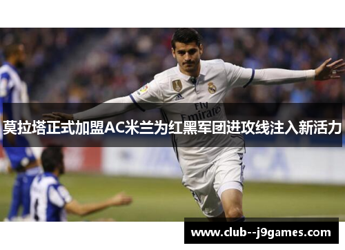 莫拉塔正式加盟AC米兰为红黑军团进攻线注入新活力 莫拉塔正式加盟AC米兰为红黑军团进攻线注入新活力
