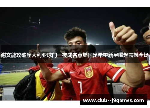 谢文能攻破澳大利亚球门一夜成名点燃国足希望新星崛起震撼全场