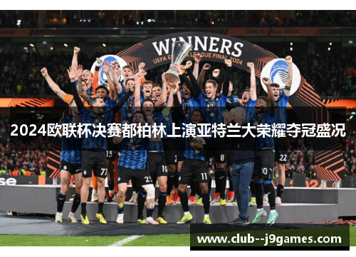 2024欧联杯决赛都柏林上演亚特兰大荣耀夺冠盛况