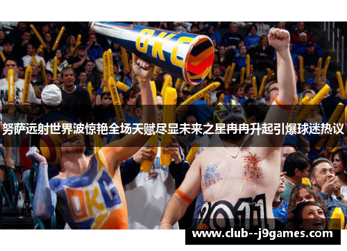 努萨远射世界波惊艳全场天赋尽显未来之星冉冉升起引爆球迷热议