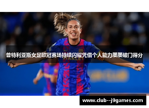 普特利亚斯女足欧冠赛场持续闪耀凭借个人能力屡屡破门得分
