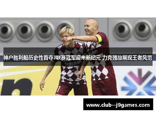 神户胜利船历史性首夺J联赛冠军迎来新纪元 力克强敌展现王者风范