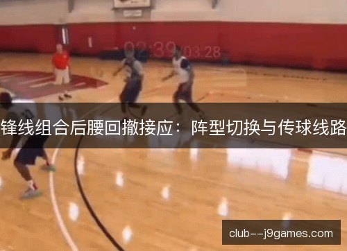 锋线组合后腰回撤接应：阵型切换与传球线路