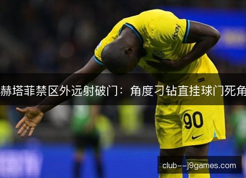 赫塔菲禁区外远射破门:角度刁钻直挂球门死角 赫塔菲禁区外远射破门:角度刁钻直挂球门死角